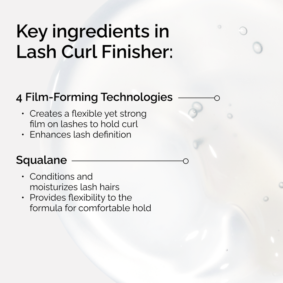 Key ingredients in Lash Curl Finisher. 4 Film-Forming Technologies create a strong hold, while Squalane conditions and moisturizes lash hairs for a comfortable, flexible finish.