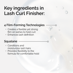 Key ingredients in Lash Curl Finisher. 4 Film-Forming Technologies create a strong hold, while Squalane conditions and moisturizes lash hairs for a comfortable, flexible finish.